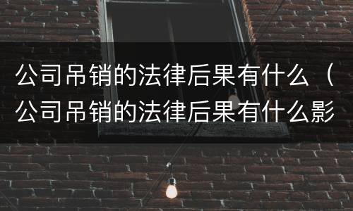 公司吊销的法律后果有什么（公司吊销的法律后果有什么影响）