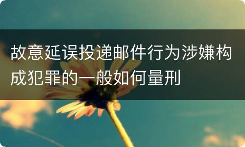 故意延误投递邮件行为涉嫌构成犯罪的一般如何量刑