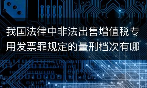 我国法律中非法出售增值税专用发票罪规定的量刑档次有哪些