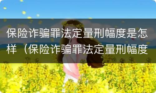 保险诈骗罪法定量刑幅度是怎样（保险诈骗罪法定量刑幅度是怎样算的）