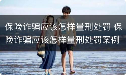 保险诈骗应该怎样量刑处罚 保险诈骗应该怎样量刑处罚案例