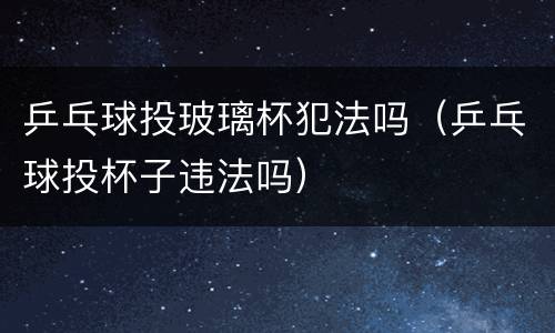 乒乓球投玻璃杯犯法吗（乒乓球投杯子违法吗）
