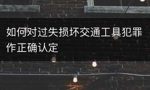 如何对过失损坏交通工具犯罪作正确认定