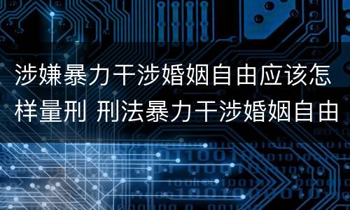 涉嫌暴力干涉婚姻自由应该怎样量刑 刑法暴力干涉婚姻自由