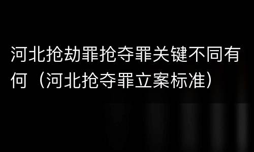 河北抢劫罪抢夺罪关键不同有何（河北抢夺罪立案标准）