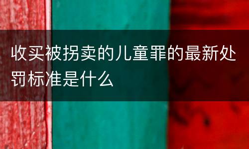 收买被拐卖的儿童罪的最新处罚标准是什么