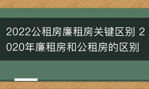 2022公租房廉租房关键区别 2020年廉租房和公租房的区别