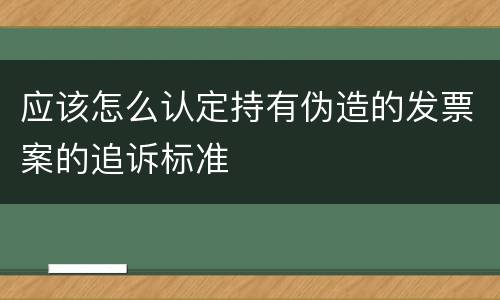 应该怎么认定持有伪造的发票案的追诉标准