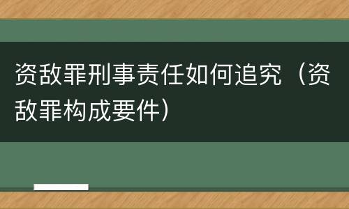 资敌罪刑事责任如何追究（资敌罪构成要件）