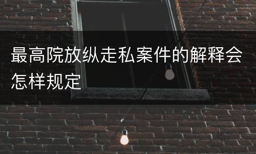最高院放纵走私案件的解释会怎样规定