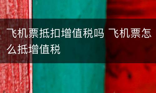 飞机票抵扣增值税吗 飞机票怎么抵增值税