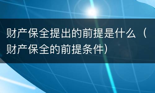 财产保全提出的前提是什么（财产保全的前提条件）