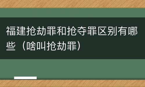 福建抢劫罪和抢夺罪区别有哪些（啥叫抢劫罪）