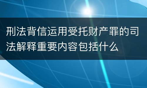 刑法背信运用受托财产罪的司法解释重要内容包括什么