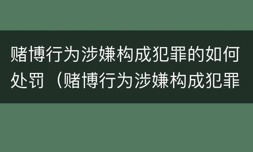 赌博行为涉嫌构成犯罪的如何处罚（赌博行为涉嫌构成犯罪的如何处罚呢）