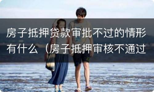 房子抵押贷款审批不过的情形有什么（房子抵押审核不通过）