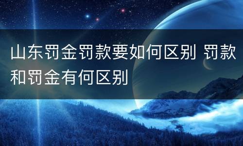 山东罚金罚款要如何区别 罚款和罚金有何区别