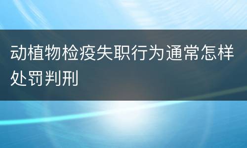 动植物检疫失职行为通常怎样处罚判刑