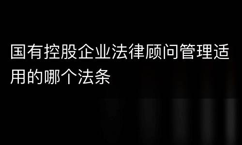国有控股企业法律顾问管理适用的哪个法条