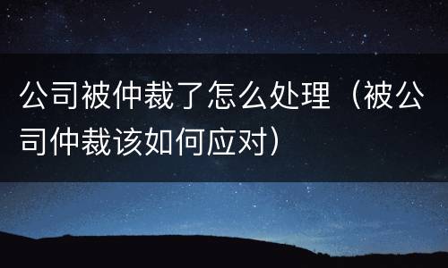 公司被仲裁了怎么处理（被公司仲裁该如何应对）