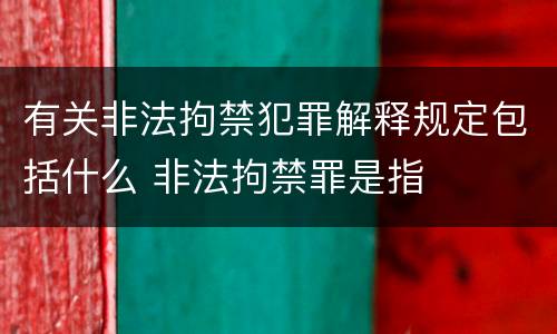 有关非法拘禁犯罪解释规定包括什么 非法拘禁罪是指