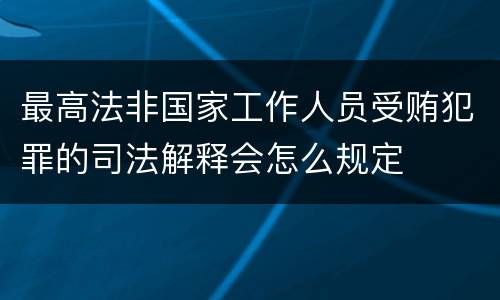 最高法非国家工作人员受贿犯罪的司法解释会怎么规定