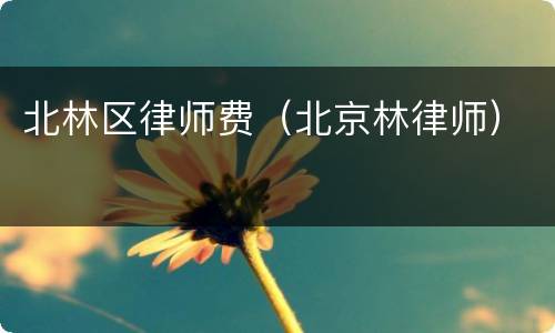 北林区律师费（北京林律师）