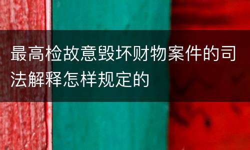 最高检故意毁坏财物案件的司法解释怎样规定的
