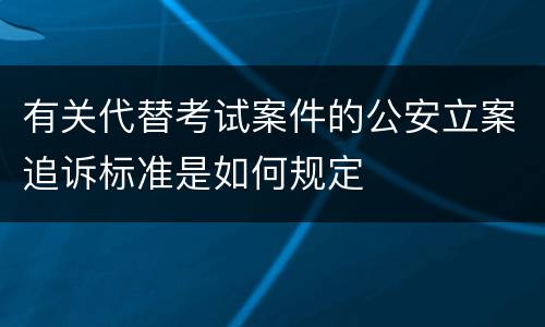 有关代替考试案件的公安立案追诉标准是如何规定