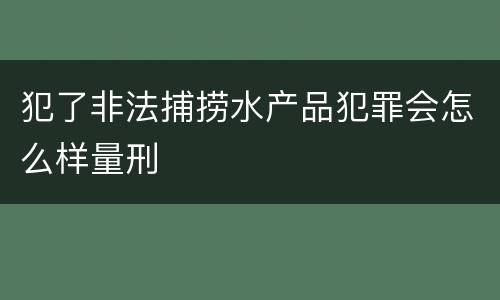 犯了非法捕捞水产品犯罪会怎么样量刑