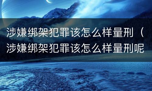 涉嫌绑架犯罪该怎么样量刑（涉嫌绑架犯罪该怎么样量刑呢）
