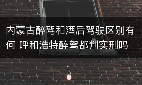 内蒙古醉驾和酒后驾驶区别有何 呼和浩特醉驾都判实刑吗