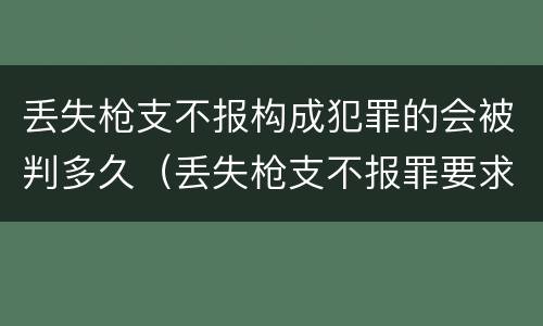 丢失枪支不报构成犯罪的会被判多久（丢失枪支不报罪要求造成了严重后果的才构成犯罪）