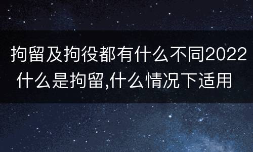 拘留及拘役都有什么不同2022 什么是拘留,什么情况下适用拘留