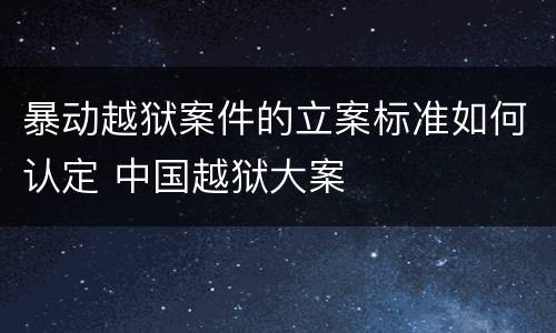 暴动越狱案件的立案标准如何认定 中国越狱大案