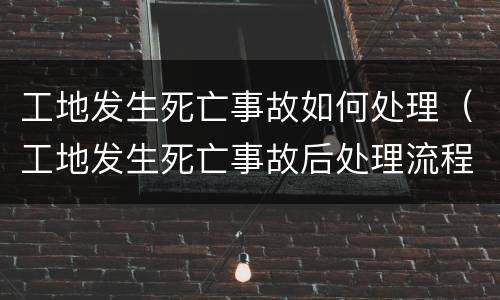 工地发生死亡事故如何处理（工地发生死亡事故后处理流程）