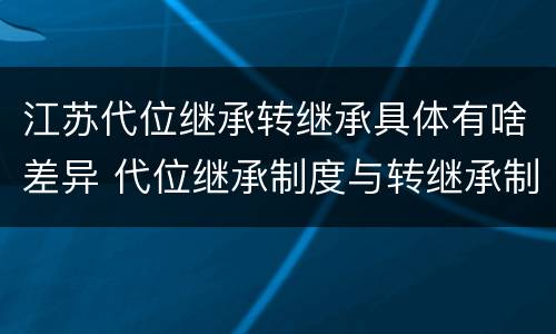 江苏代位继承转继承具体有啥差异 代位继承制度与转继承制度有哪些不同