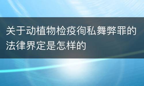 关于动植物检疫徇私舞弊罪的法律界定是怎样的