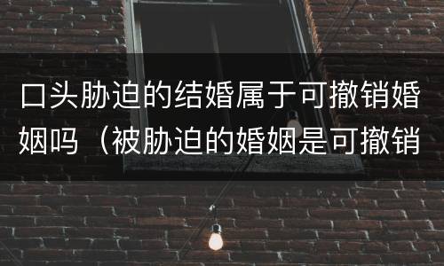 口头胁迫的结婚属于可撤销婚姻吗（被胁迫的婚姻是可撤销婚姻还是无效婚姻）