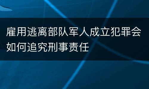 雇用逃离部队军人成立犯罪会如何追究刑事责任