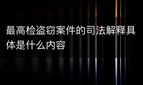 最高检盗窃案件的司法解释具体是什么内容