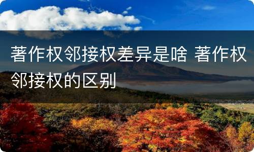 著作权邻接权差异是啥 著作权邻接权的区别