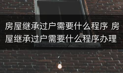 房屋继承过户需要什么程序 房屋继承过户需要什么程序办理