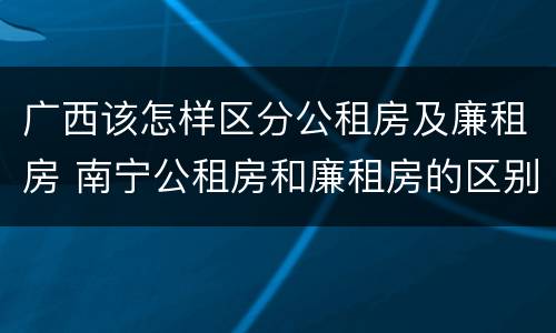 广西该怎样区分公租房及廉租房 南宁公租房和廉租房的区别