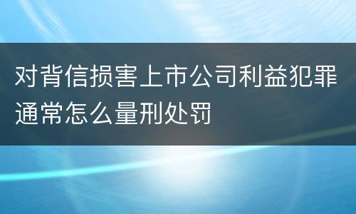 对背信损害上市公司利益犯罪通常怎么量刑处罚