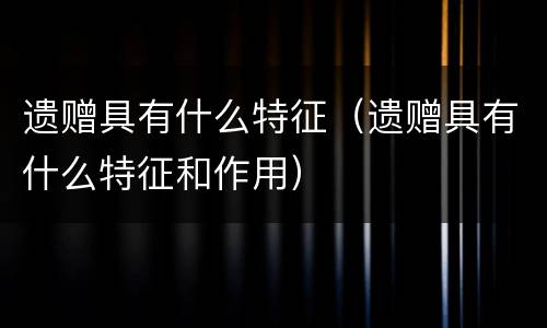 遗赠具有什么特征（遗赠具有什么特征和作用）
