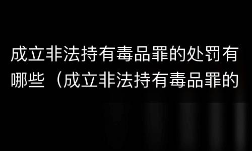 成立非法持有毒品罪的处罚有哪些（成立非法持有毒品罪的处罚有哪些情形）