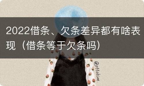 2022借条、欠条差异都有啥表现（借条等于欠条吗）