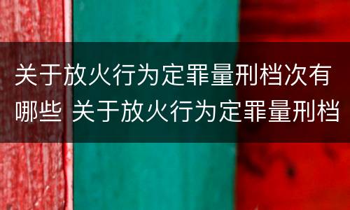 关于放火行为定罪量刑档次有哪些 关于放火行为定罪量刑档次有哪些规定
