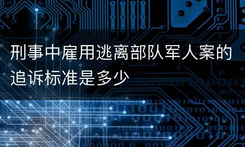 刑事中雇用逃离部队军人案的追诉标准是多少